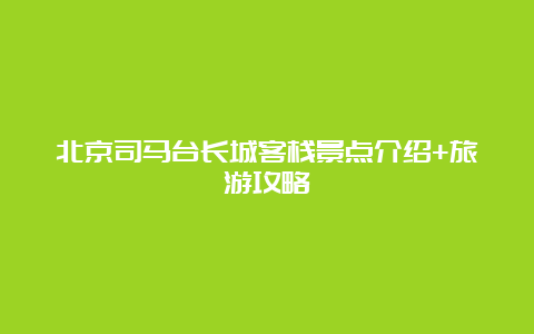 北京司马台长城客栈景点介绍+旅游攻略