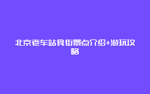 北京老车站食街景点介绍+游玩攻略