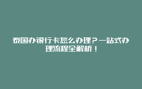 泰国办银行卡怎么办理？一站式办理流程全解析！