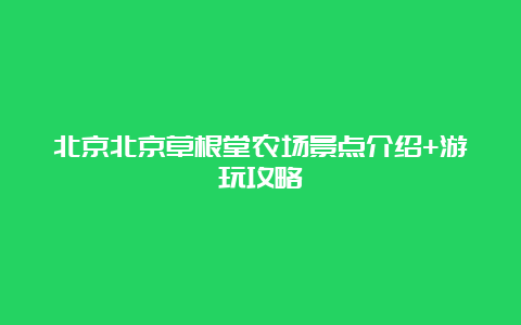 北京北京草根堂农场景点介绍+游玩攻略