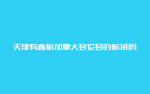 天津有直航加拿大多伦多的航班吗