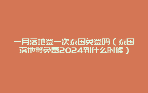 一月落地签一次泰国免签吗（泰国落地签免费2024到什么时候）