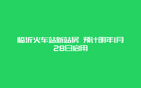 临沂火车站新站房 预计明年1月28日启用