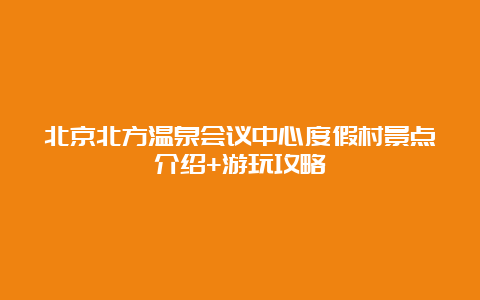 北京北方温泉会议中心度假村景点介绍+游玩攻略