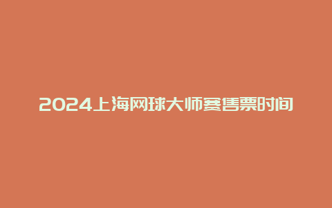 2024上海网球大师赛售票时间