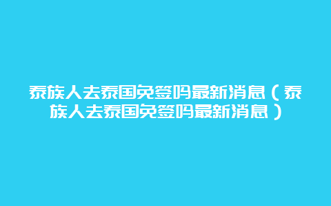 泰族人去泰国免签吗最新消息（泰族人去泰国免签吗最新消息）