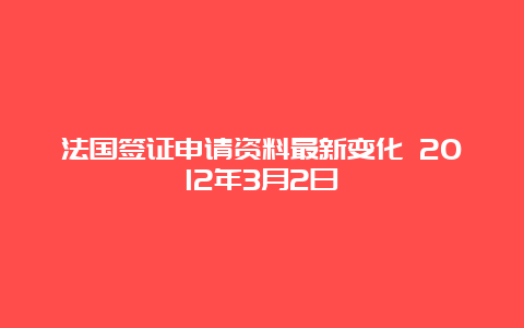 法国签证申请资料最新变化 2012年3月2日