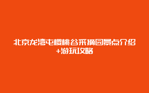 北京龙湾屯樱桃谷采摘园景点介绍+游玩攻略