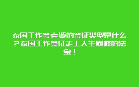 泰国工作签老婆的签证类型是什么？泰国工作签证走上人生巅峰的法宝！