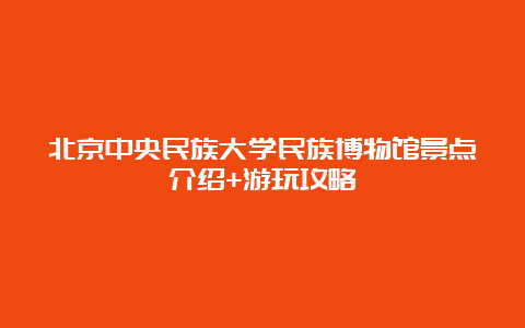 北京中央民族大学民族博物馆景点介绍+游玩攻略