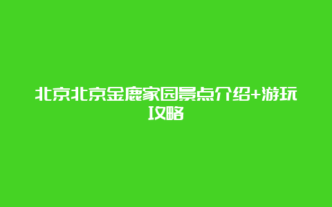 北京北京金鹿家园景点介绍+游玩攻略