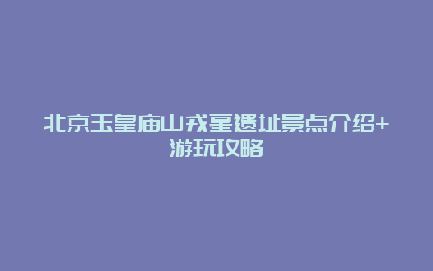 北京玉皇庙山戎墓遗址景点介绍+游玩攻略