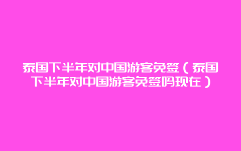 泰国下半年对中国游客免签（泰国下半年对中国游客免签吗现在）