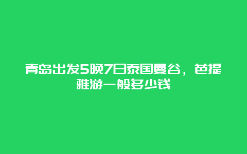 青岛出发5晚7日泰国曼谷，芭提雅游一般多少钱