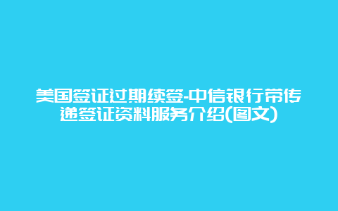 美国签证过期续签-中信银行带传递签证资料服务介绍(图文)