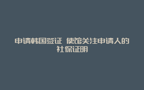 申请韩国签证 使馆关注申请人的社保证明