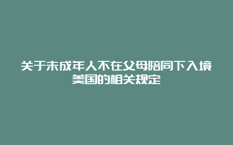 关于未成年人不在父母陪同下入境美国的相关规定