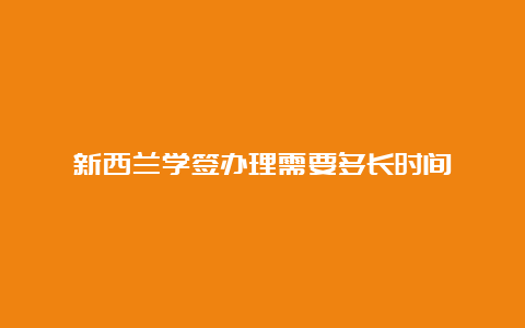 新西兰学签办理需要多长时间