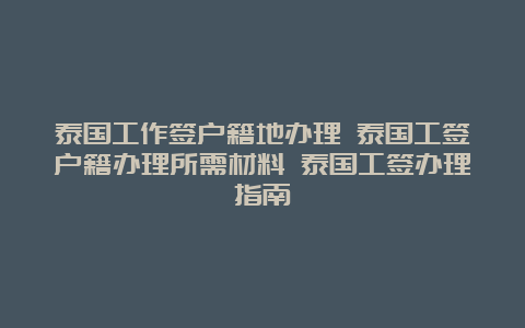 泰国工作签户籍地办理 泰国工签户籍办理所需材料 泰国工签办理指南