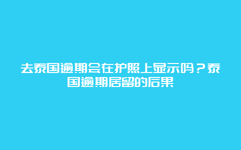 去泰国逾期会在护照上显示吗？泰国逾期居留的后果