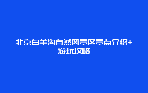 北京白羊沟自然风景区景点介绍+游玩攻略