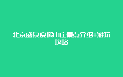 北京盛泉度假山庄景点介绍+游玩攻略