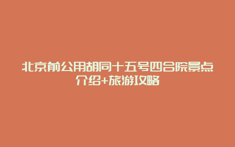 北京前公用胡同十五号四合院景点介绍+旅游攻略