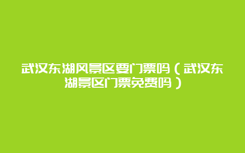 武汉东湖风景区要门票吗（武汉东湖景区门票免费吗）