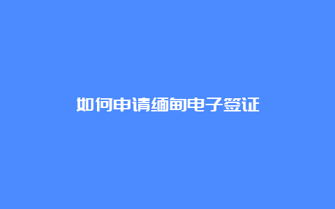 如何申请缅甸电子签证