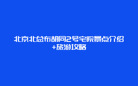 北京北总布胡同2号宅院景点介绍+旅游攻略