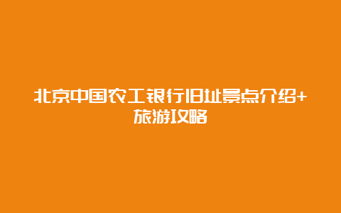 北京中国农工银行旧址景点介绍+旅游攻略