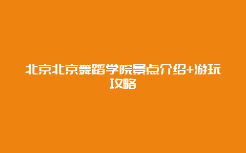 北京北京舞蹈学院景点介绍+游玩攻略