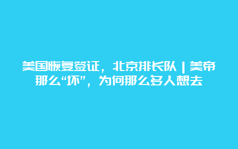 美国恢复签证，北京排长队｜美帝那么“坏”，为何那么多人想去