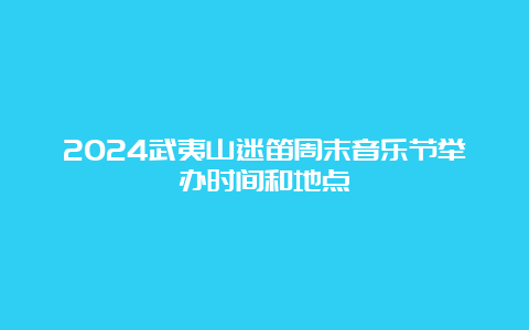 2024武夷山迷笛周末音乐节举办时间和地点