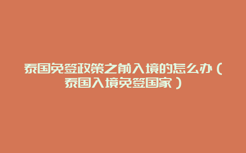 泰国免签政策之前入境的怎么办（泰国入境免签国家）