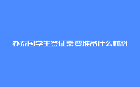 办泰国学生签证需要准备什么材料