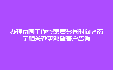 办理泰国工作签需要多长时间？南宁相关办事处望客户咨询