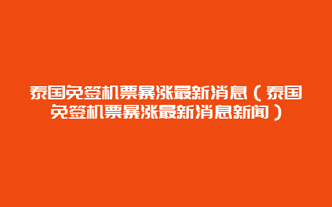 泰国免签机票暴涨最新消息（泰国免签机票暴涨最新消息新闻）