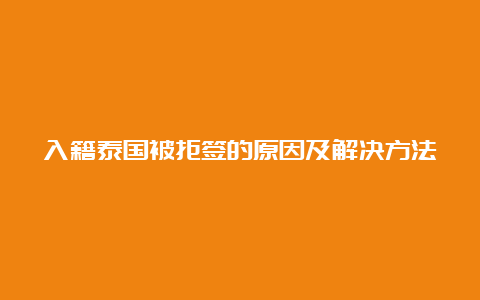 入籍泰国被拒签的原因及解决方法