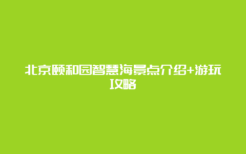 北京颐和园智慧海景点介绍+游玩攻略