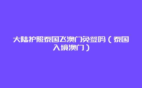 大陆护照泰国飞澳门免签吗（泰国入境澳门）