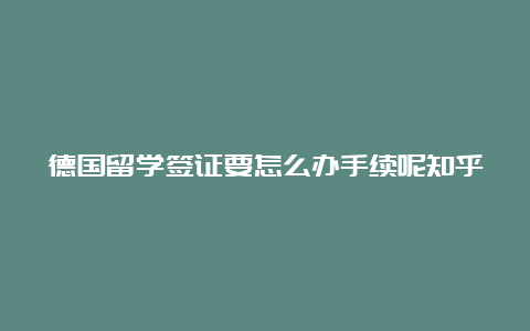 德国留学签证要怎么办手续呢知乎