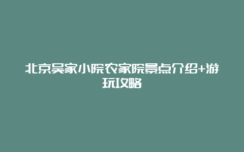 北京吴家小院农家院景点介绍+游玩攻略