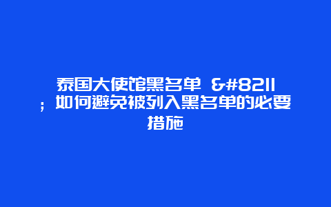 泰国大使馆黑名单 – 如何避免被列入黑名单的必要措施