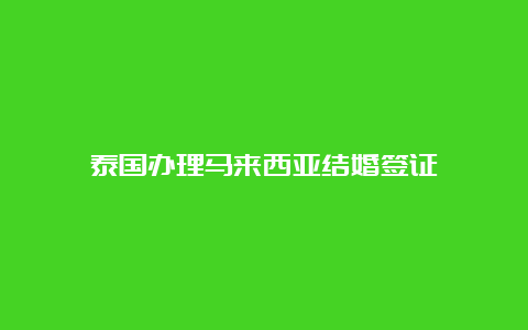 泰国办理马来西亚结婚签证