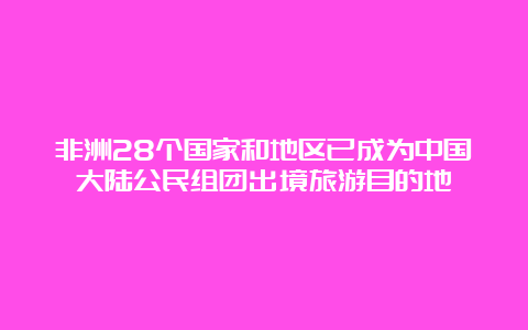 非洲28个国家和地区已成为中国大陆公民组团出境旅游目的地