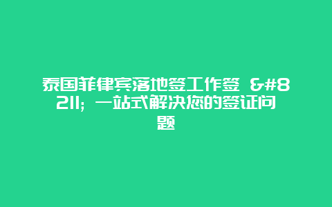 泰国菲律宾落地签工作签 – 一站式解决您的签证问题