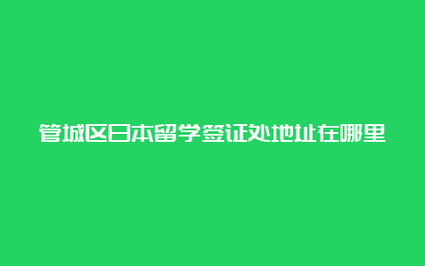 管城区日本留学签证处地址在哪里