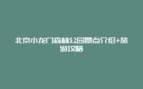 北京小龙门森林公园景点介绍+旅游攻略