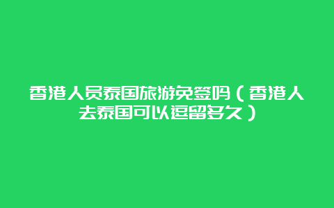 香港人员泰国旅游免签吗（香港人去泰国可以逗留多久）